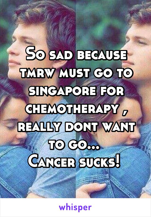 So sad because tmrw must go to singapore for chemotherapy , really dont want to go... 
Cancer sucks! 
