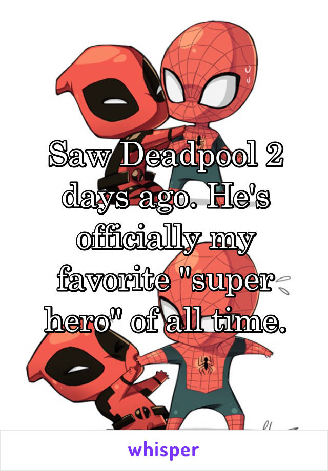 Saw Deadpool 2 days ago. He's officially my favorite "super hero" of all time.