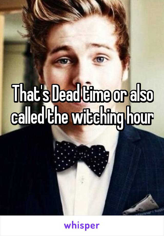That's Dead time or also called the witching hour 