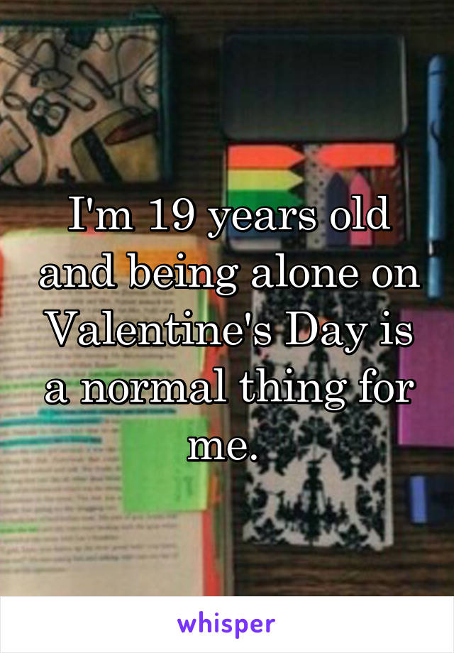I'm 19 years old and being alone on Valentine's Day is a normal thing for me. 
