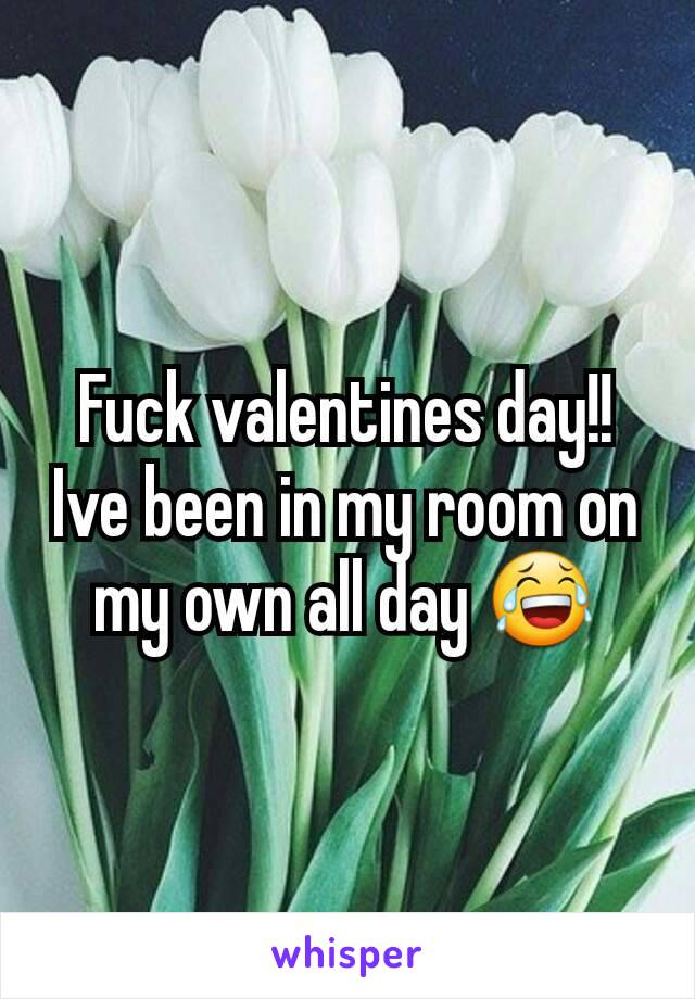 Fuck valentines day!! Ive been in my room on my own all day 😂