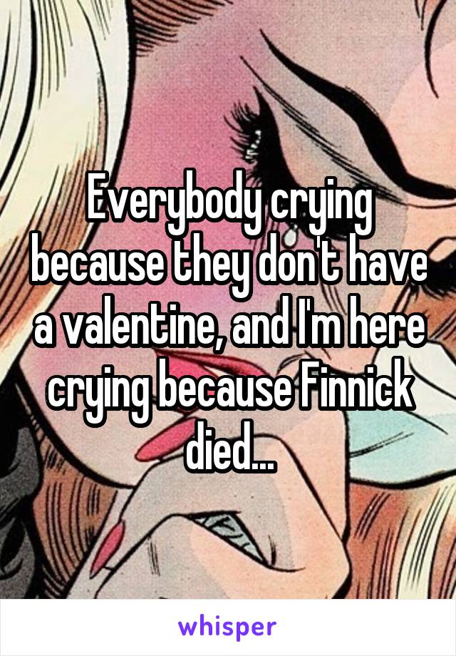 Everybody crying because they don't have a valentine, and I'm here crying because Finnick died...
