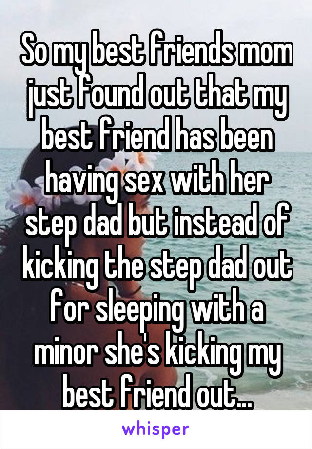 So my best friends mom just found out that my best friend has been having sex with her step dad but instead of kicking the step dad out for sleeping with a minor she's kicking my best friend out...