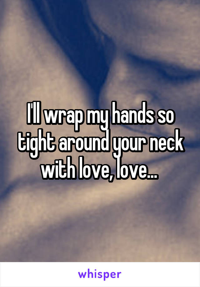 I'll wrap my hands so tight around your neck with love, love... 