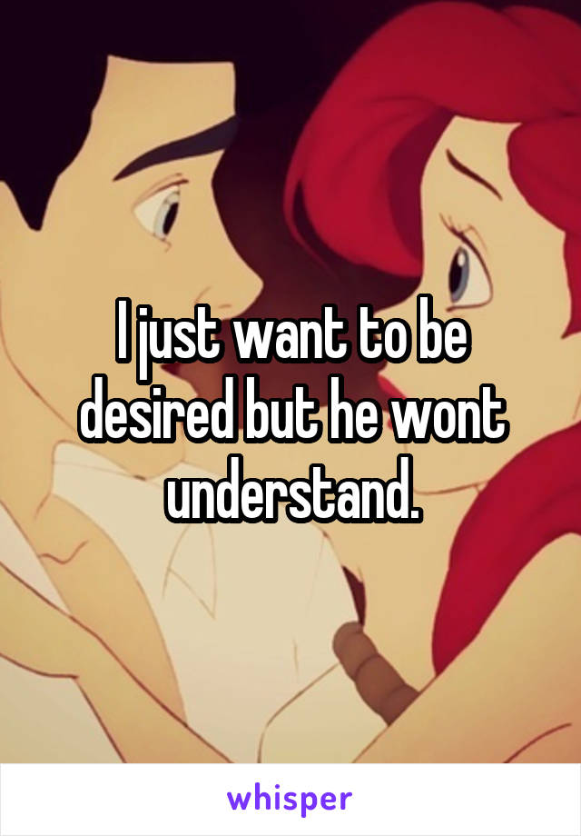 I just want to be desired but he wont understand.