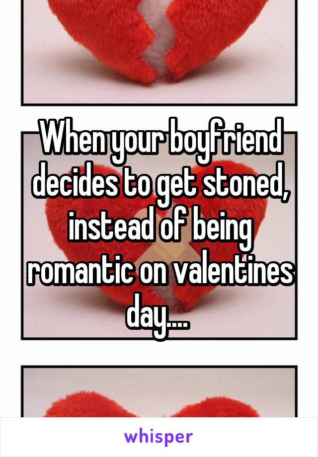 When your boyfriend decides to get stoned, instead of being romantic on valentines day.... 