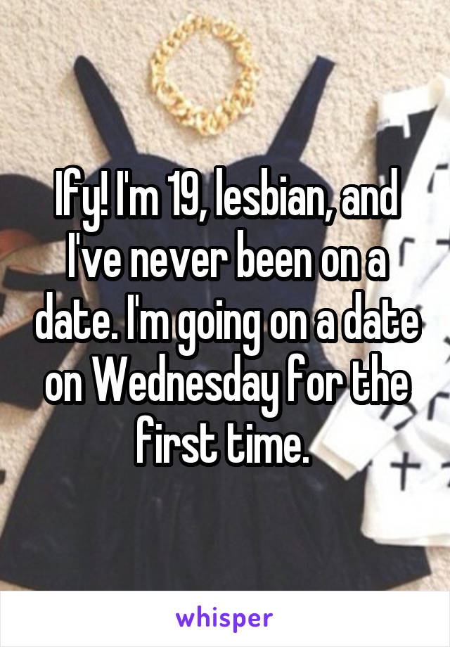 Ify! I'm 19, lesbian, and I've never been on a date. I'm going on a date on Wednesday for the first time. 