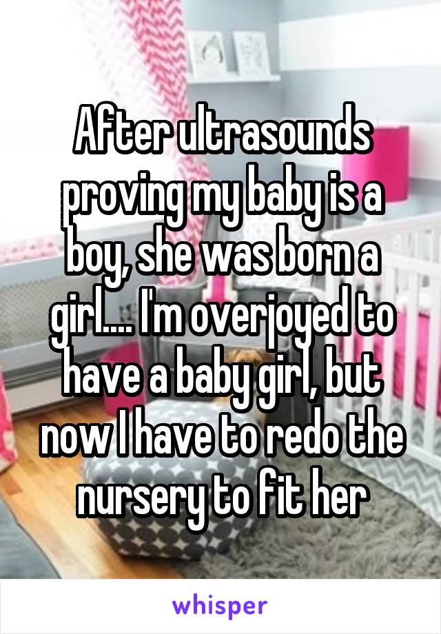 After ultrasounds proving my baby is a boy, she was born a girl.... I'm overjoyed to have a baby girl, but now I have to redo the nursery to fit her