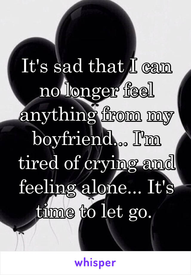 It's sad that I can no longer feel anything from my boyfriend... I'm tired of crying and feeling alone... It's time to let go. 