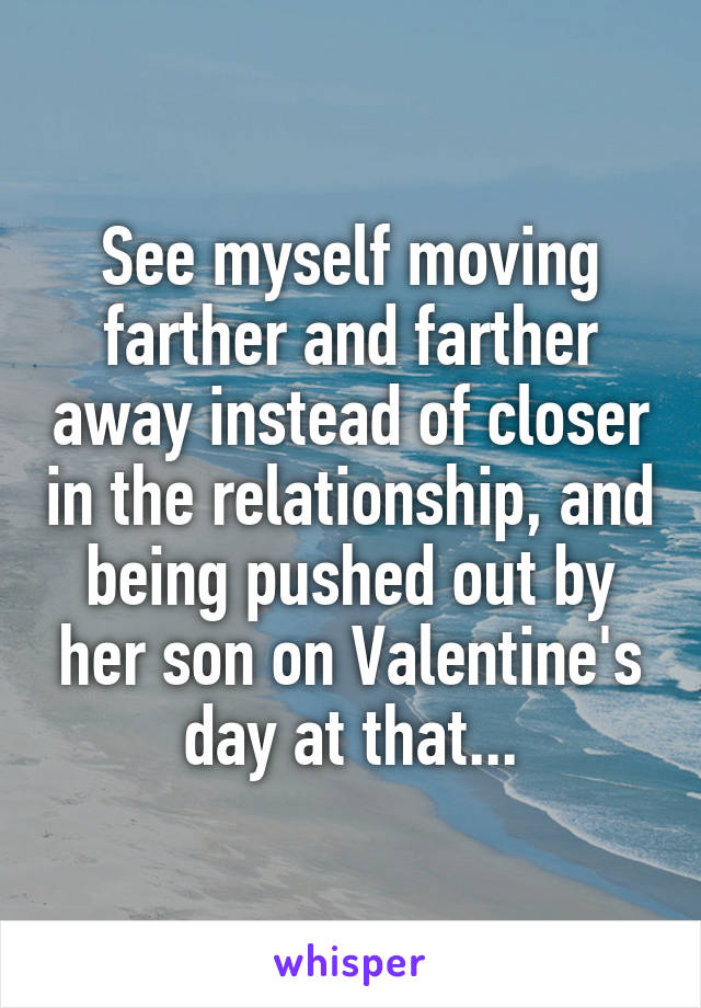 See myself moving farther and farther away instead of closer in the relationship, and being pushed out by her son on Valentine's day at that...