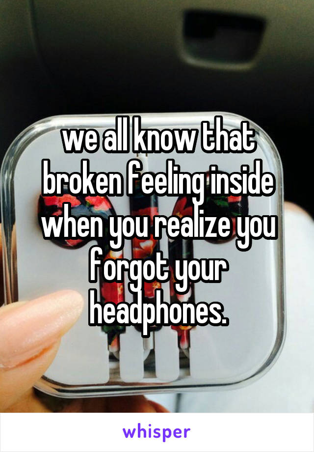 we all know that broken feeling inside when you realize you forgot your headphones.
