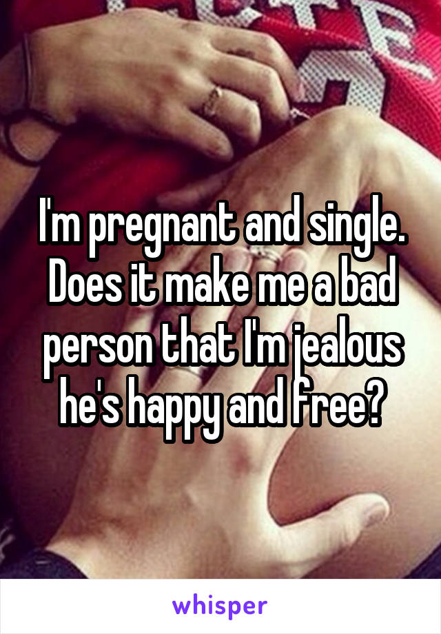 I'm pregnant and single. Does it make me a bad person that I'm jealous he's happy and free?