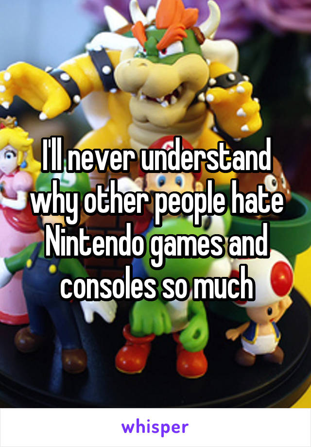 I'll never understand why other people hate Nintendo games and consoles so much