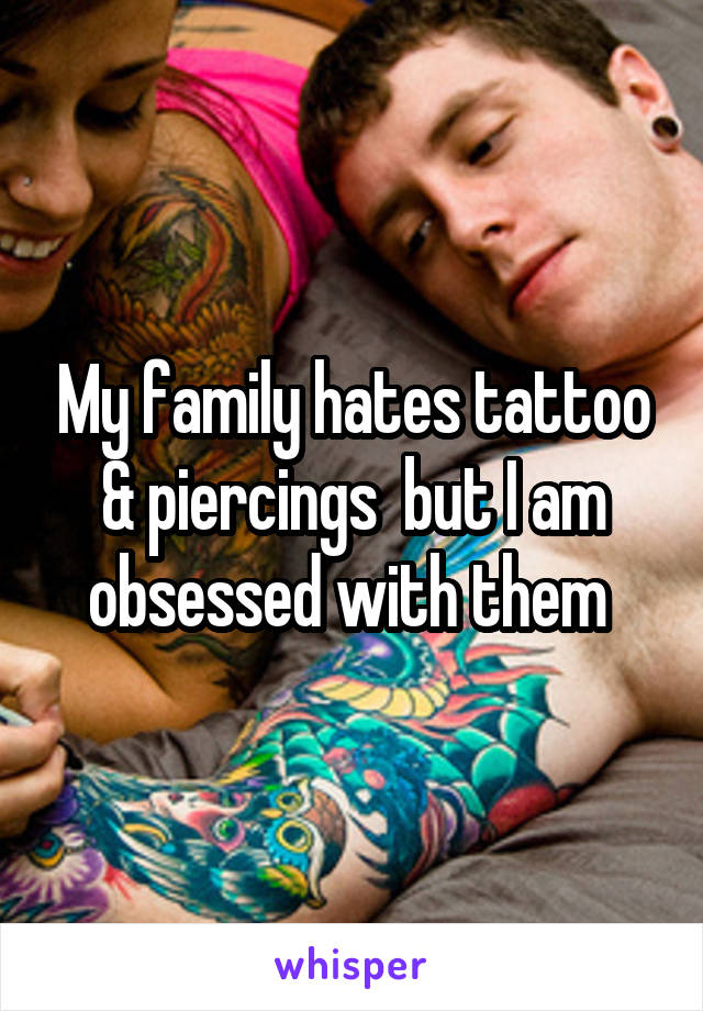 My family hates tattoo & piercings  but I am obsessed with them 