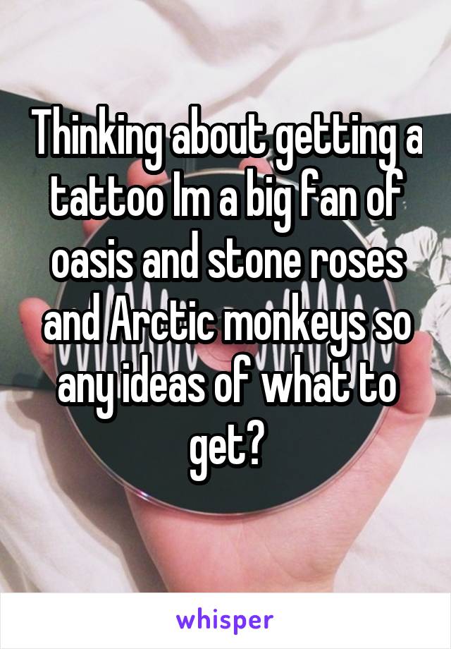 Thinking about getting a tattoo Im a big fan of oasis and stone roses and Arctic monkeys so any ideas of what to get?
