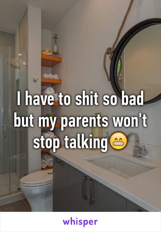 I have to shit so bad but my parents won't stop talking😁