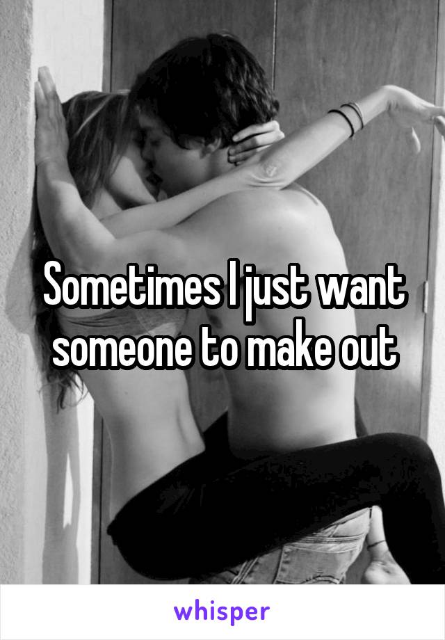 Sometimes I just want someone to make out