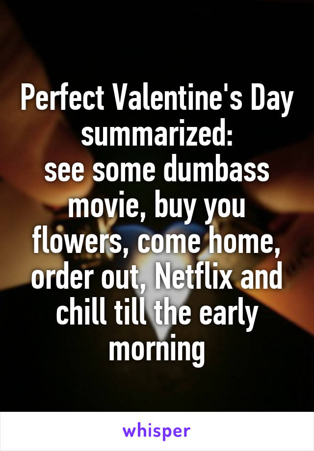 Perfect Valentine's Day summarized:
see some dumbass movie, buy you flowers, come home, order out, Netflix and chill till the early morning