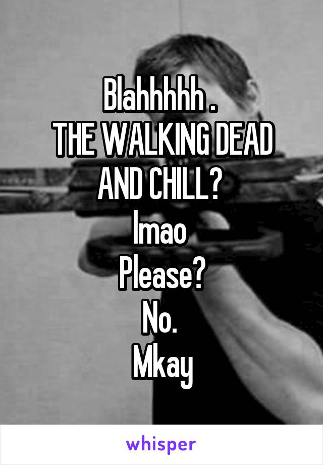 Blahhhhh . 
THE WALKING DEAD AND CHILL? 
lmao 
Please?
No. 
Mkay
