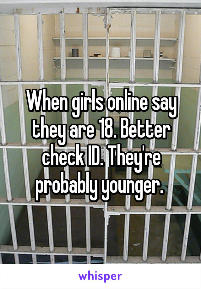 When girls online say they are 18. Better check ID. They're probably younger. 