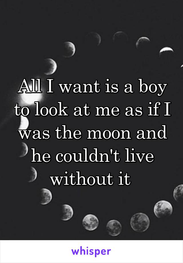 All I want is a boy to look at me as if I was the moon and he couldn't live without it 