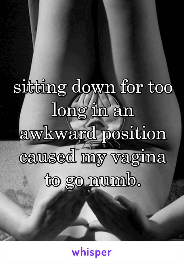 sitting down for too long in an awkward position caused my vagina to go numb.