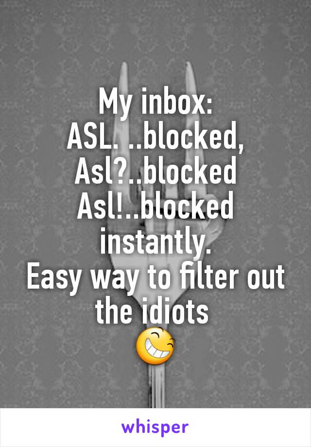 My inbox:
ASL. ..blocked,
Asl?..blocked
Asl!..blocked instantly.
Easy way to filter out the idiots 
😆