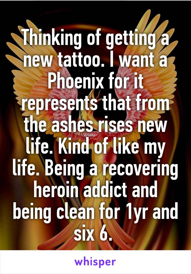 Thinking of getting a new tattoo. I want a Phoenix for it represents that from the ashes rises new life. Kind of like my life. Being a recovering heroin addict and being clean for 1yr and six 6. 