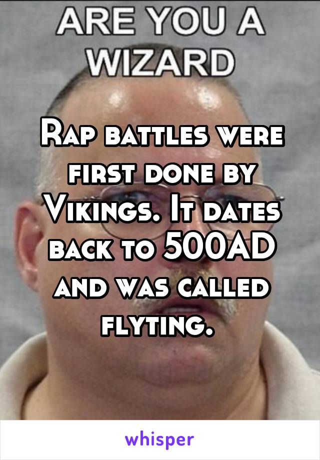 Rap battles were first done by Vikings. It dates back to 500AD and was called flyting. 