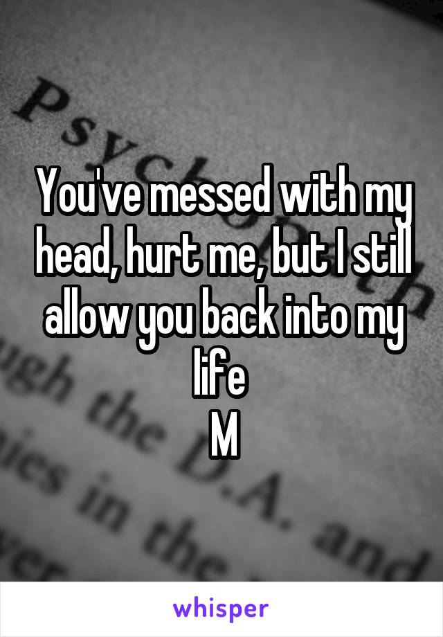You've messed with my head, hurt me, but I still allow you back into my life 
M