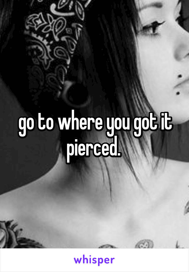 go to where you got it pierced. 