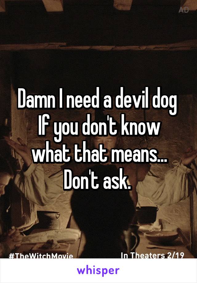 Damn I need a devil dog 
If you don't know what that means... Don't ask. 