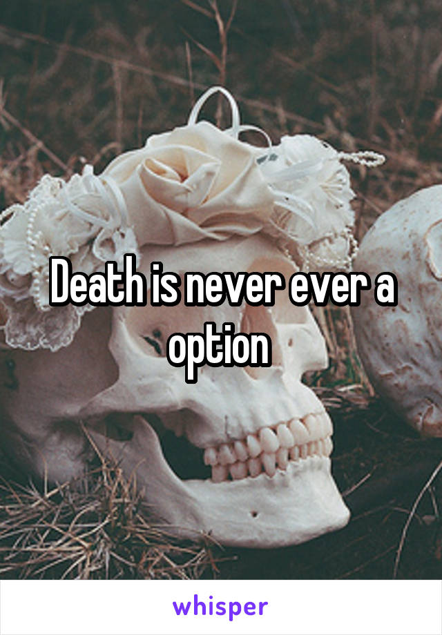 Death is never ever a option 