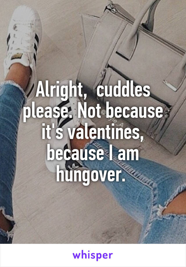 Alright,  cuddles please. Not because it's valentines, because I am hungover. 