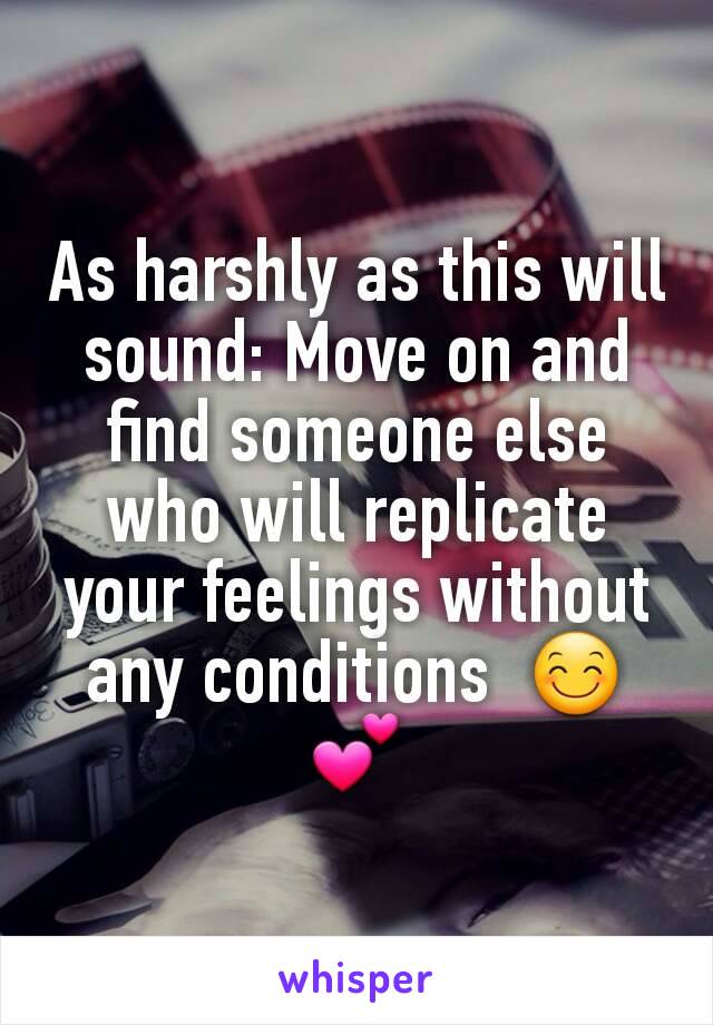 As harshly as this will sound: Move on and find someone else who will replicate your feelings without any conditions  😊💕