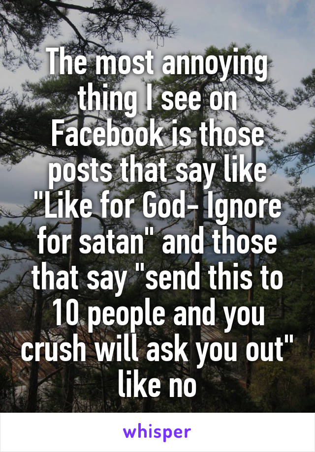 The most annoying thing I see on Facebook is those posts that say like "Like for God- Ignore for satan" and those that say "send this to 10 people and you crush will ask you out" like no