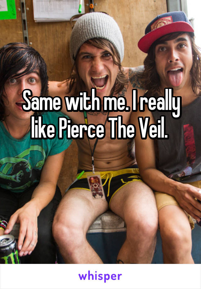 Same with me. I really like Pierce The Veil. 

