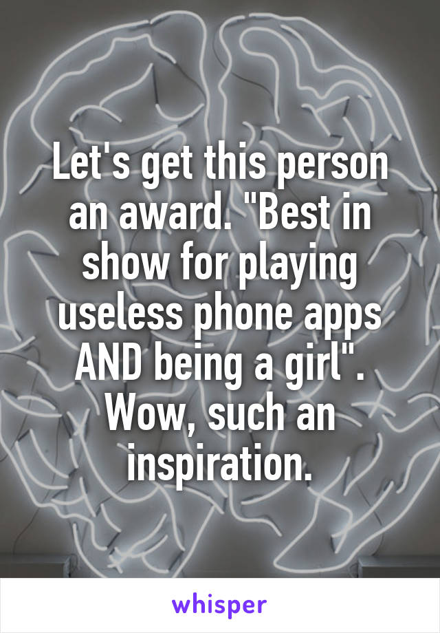 Let's get this person an award. "Best in show for playing useless phone apps AND being a girl". Wow, such an inspiration.