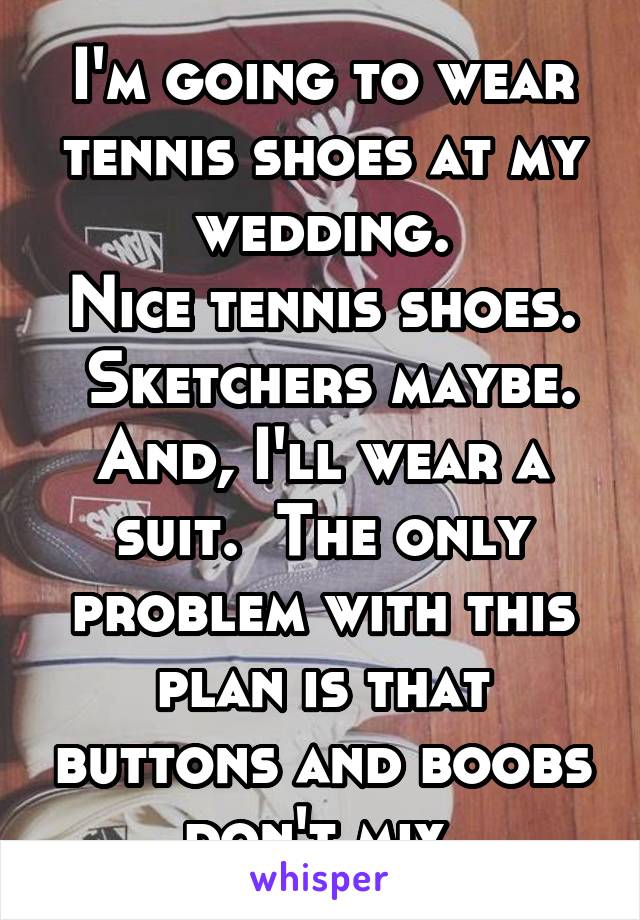 I'm going to wear tennis shoes at my wedding.
Nice tennis shoes.  Sketchers maybe.
And, I'll wear a suit.  The only problem with this plan is that buttons and boobs don't mix.