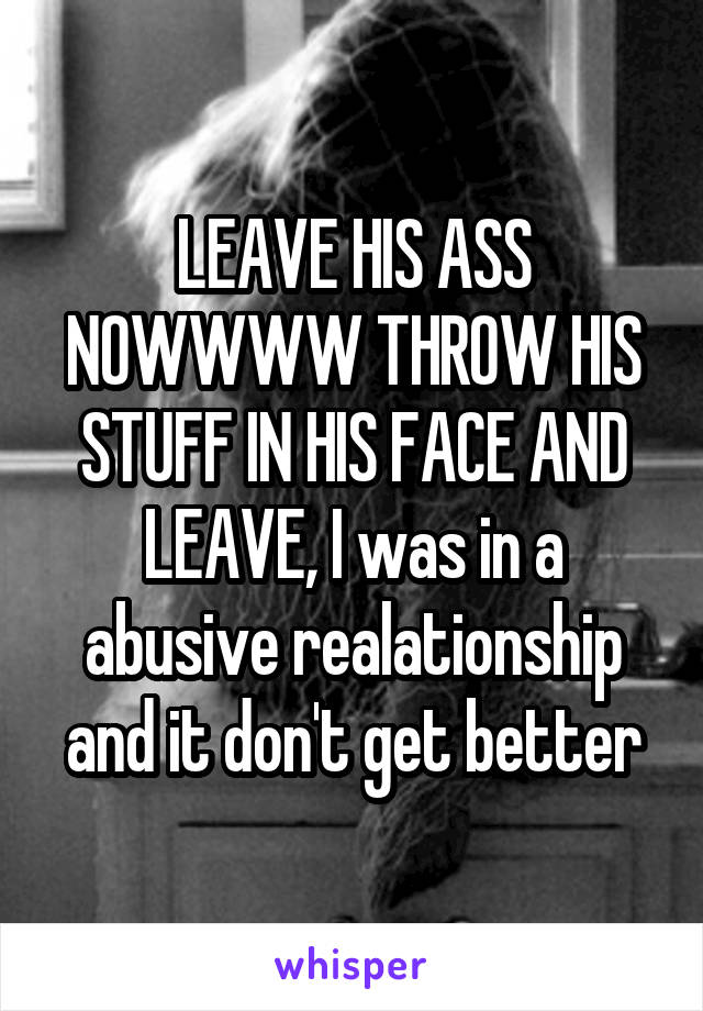 LEAVE HIS ASS NOWWWW THROW HIS STUFF IN HIS FACE AND LEAVE, I was in a abusive realationship and it don't get better