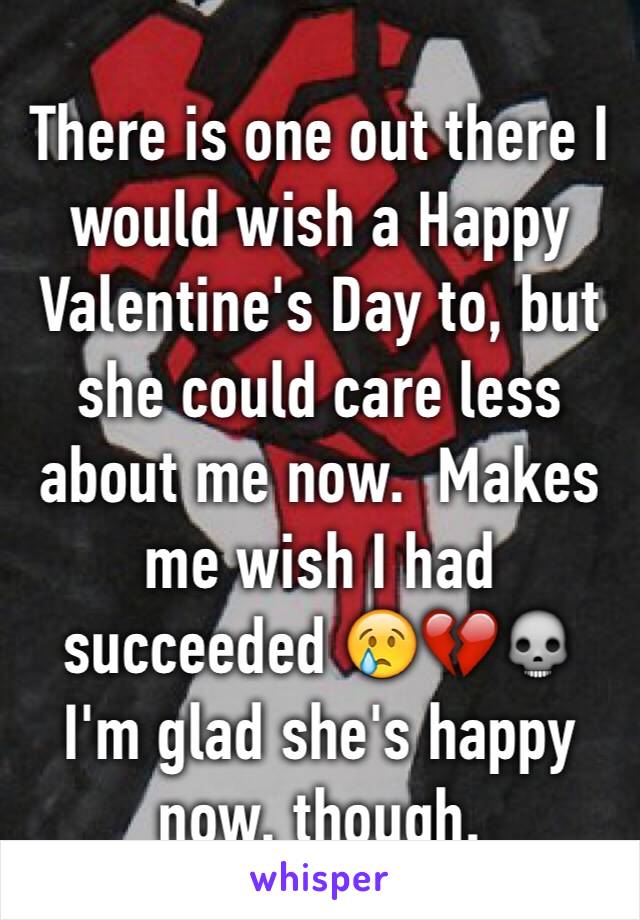 There is one out there I would wish a Happy Valentine's Day to, but she could care less about me now.  Makes me wish I had succeeded 😢💔💀
I'm glad she's happy now, though. 
