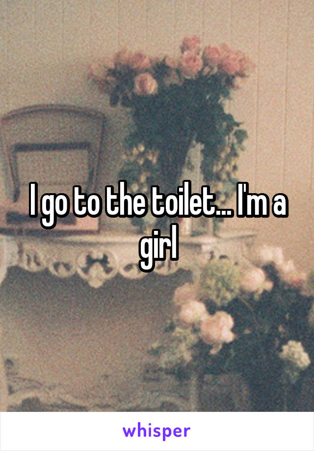 I go to the toilet... I'm a girl