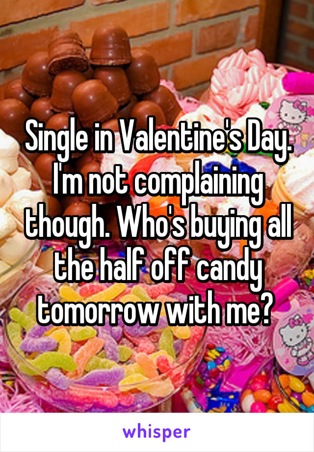 Single in Valentine's Day. I'm not complaining though. Who's buying all the half off candy tomorrow with me? 