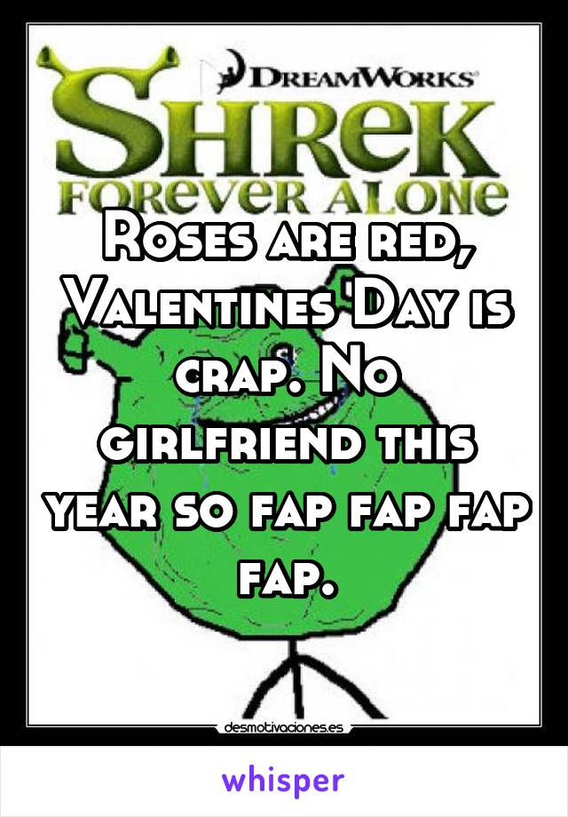 Roses are red, Valentines Day is crap. No girlfriend this year so fap fap fap fap.