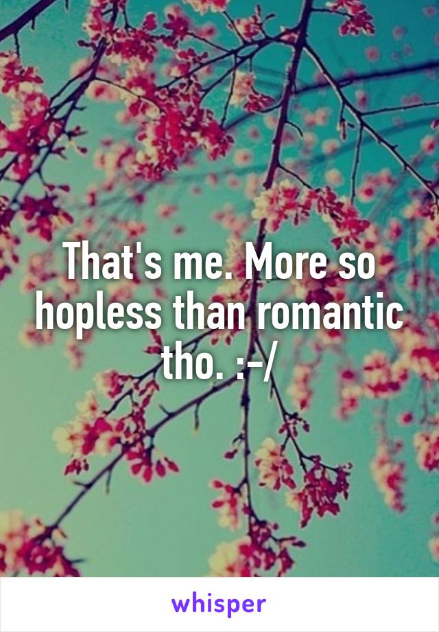 That's me. More so hopless than romantic tho. :-/