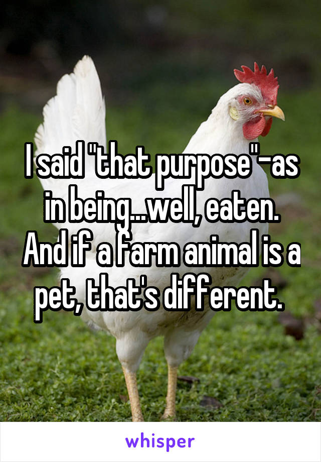 I said "that purpose"-as in being...well, eaten. And if a farm animal is a pet, that's different. 