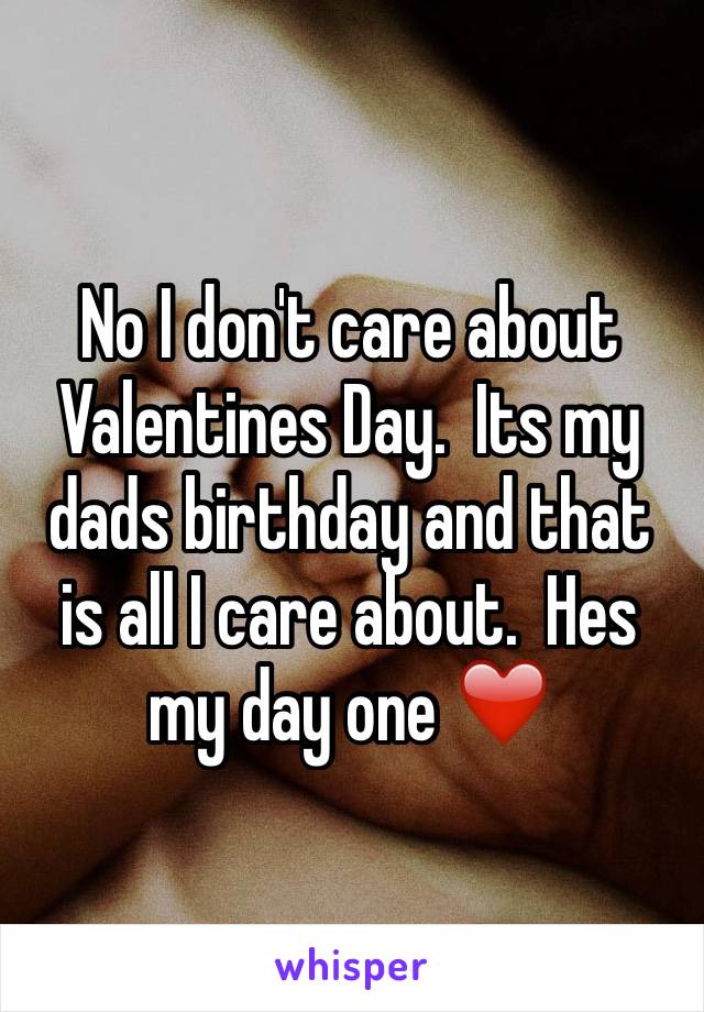 No I don't care about Valentines Day.  Its my dads birthday and that is all I care about.  Hes my day one ❤️