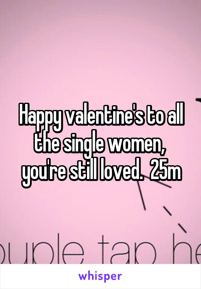 Happy valentine's to all the single women,  you're still loved.  25m