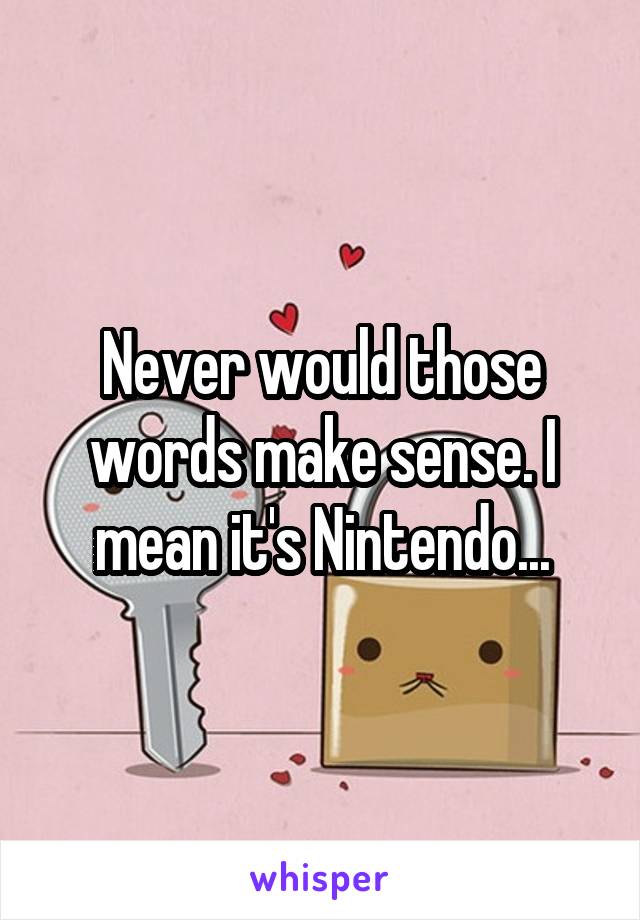 Never would those words make sense. I mean it's Nintendo...