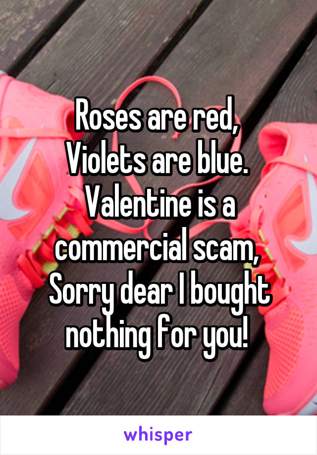 Roses are red, 
Violets are blue. 
Valentine is a commercial scam, 
Sorry dear I bought nothing for you! 